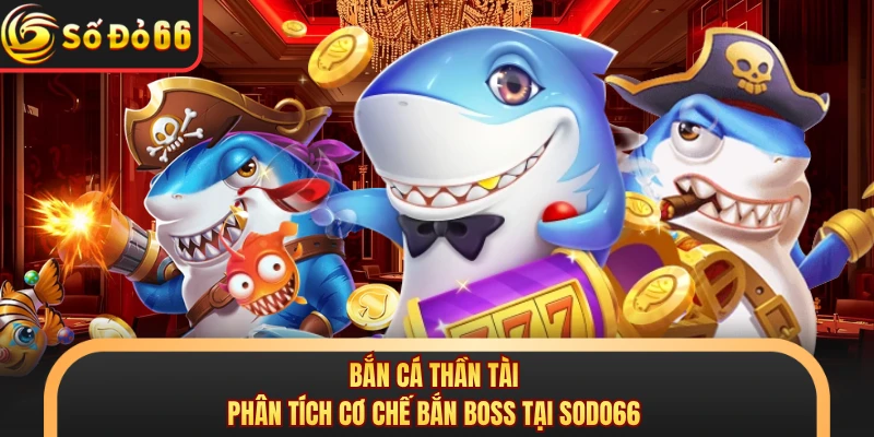 Bắn Cá Thần Tài - Phân Tích Cơ Chế Bắn Boss Tại SODO66