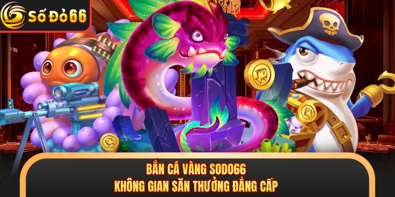 Bắn cá vàng SODO66 không gian săn thưởng đẳng cấp