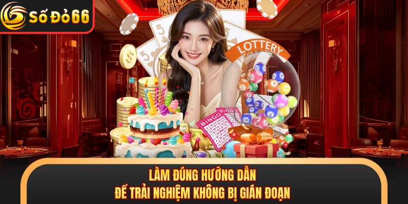 Làm đúng hướng dẫn để trải nghiệm không bị gián đoạn